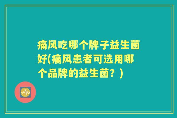 痛风吃哪个牌子益生菌好(痛风患者可选用哪个品牌的益生菌?) 痛风吃哪个牌子益生菌好(痛风患者可选用哪个品牌的益生菌?)