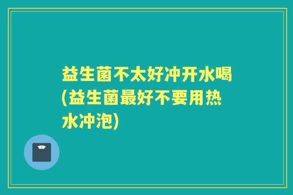 益生菌不太好冲开水喝(益生菌好不要用热水冲泡) 益生菌不太好冲开水喝(益生菌好不要用热水冲泡)