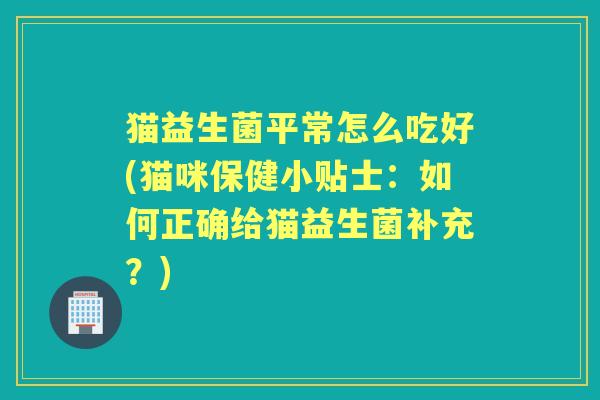 猫益生菌平常怎么吃好(猫咪保健小贴士:如何正确给猫益生菌补充?) 猫益生菌平常怎么吃好(猫咪保健小贴士:如何正确给猫益生菌补充?)