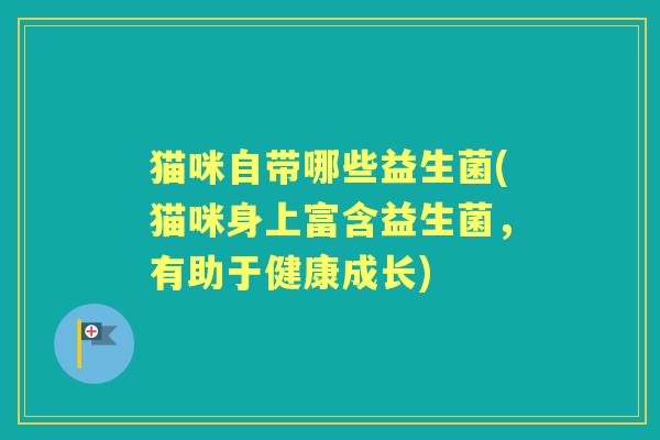 猫咪自带哪些益生菌(猫咪身上富含益生菌，有助于健康成长)