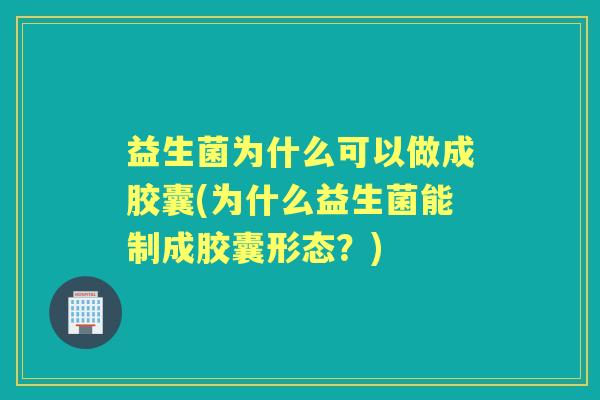 益生菌为什么可以做成胶囊(为什么益生菌能制成胶囊形态?) 益生菌为什么可以做成胶囊(为什么益生菌能制成胶囊形态?)