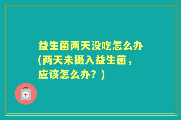 益生菌两天没吃怎么办(两天未摄入益生菌,应该怎么办?) 益生菌两天没吃怎么办(两天未摄入益生菌,应该怎么办?)