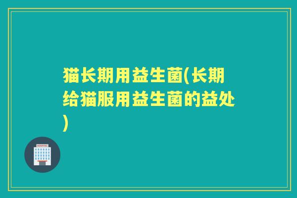 猫长期用益生菌(长期给猫服用益生菌的益处) 猫长期用益生菌(长期给猫服用益生菌的益处)