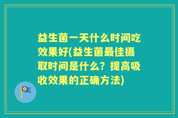 益生菌一天什么时间吃效果好(益生菌佳摄取时间是什么?提高吸收效果的正确方法) 益生菌一天什么时间吃效果好(益生菌佳摄取时间是什么?提高吸收效果的正确方法)