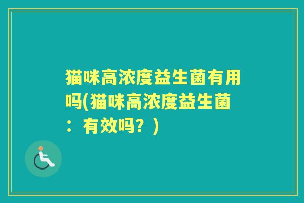 猫咪高浓度益生菌有用吗(猫咪高浓度益生菌:有效吗?) 猫咪高浓度益生菌有用吗(猫咪高浓度益生菌:有效吗?)