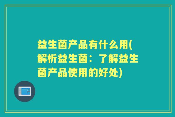益生菌产品有什么用(解析益生菌：了解益生菌产品使用的好处)