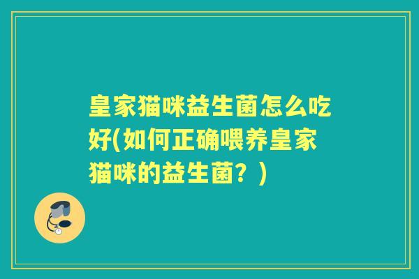 皇家猫咪益生菌怎么吃好(如何正确喂养皇家猫咪的益生菌？)