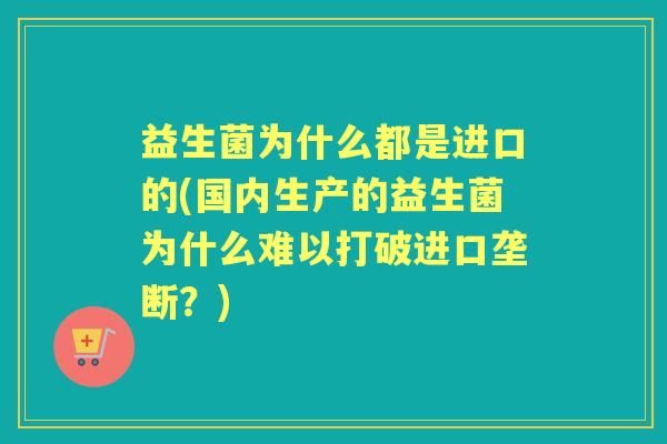 益生菌为什么都是进口的(国内生产的益生菌为什么难以打破进口垄断?) 益生菌为什么都是进口的(国内生产的益生菌为什么难以打破进口垄断?)