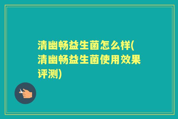 清幽畅益生菌怎么样(清幽畅益生菌使用效果评测) 清幽畅益生菌怎么样(清幽畅益生菌使用效果评测)