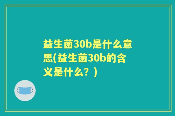 益生菌30b是什么意思(益生菌30b的含义是什么?) 益生菌30b是什么意思(益生菌30b的含义是什么?)