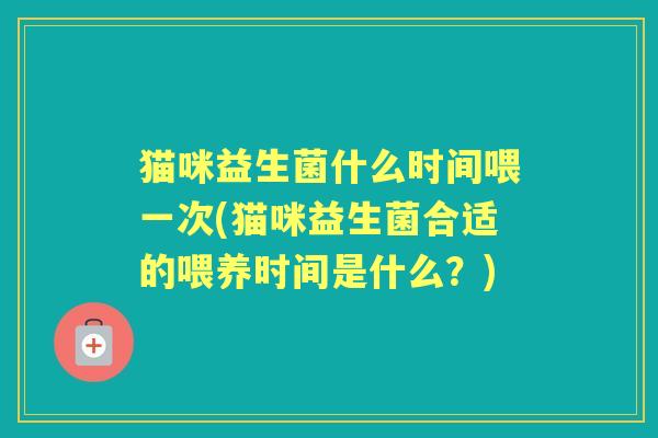 猫咪益生菌什么时间喂一次(猫咪益生菌合适的喂养时间是什么?) 猫咪益生菌什么时间喂一次(猫咪益生菌合适的喂养时间是什么?)