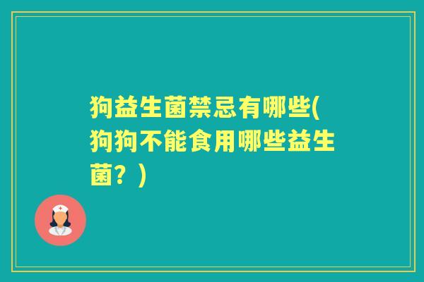 狗益生菌禁忌有哪些(狗狗不能食用哪些益生菌?) 狗益生菌禁忌有哪些(狗狗不能食用哪些益生菌?)