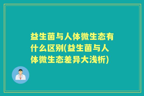 益生菌与人体微生态有什么区别(益生菌与人体微生态差异大浅析) 益生菌与人体微生态有什么区别(益生菌与人体微生态差异大浅析)