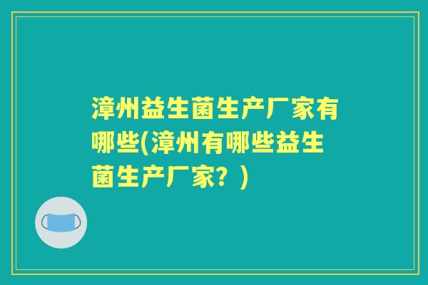 漳州益生菌生产厂家有哪些(漳州有哪些益生菌生产厂家?) 漳州益生菌生产厂家有哪些(漳州有哪些益生菌生产厂家?)