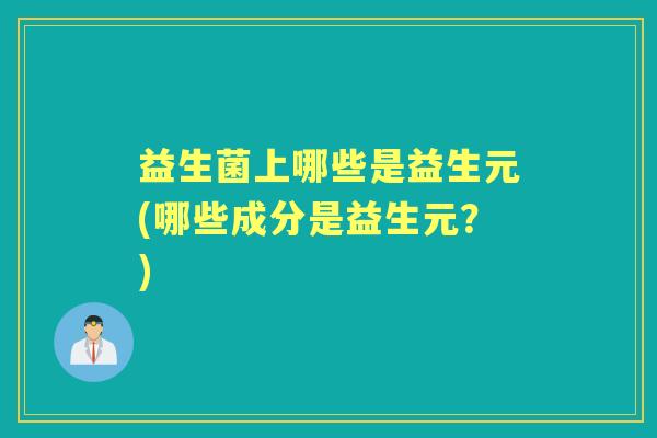 益生菌上哪些是益生元(哪些成分是益生元？)