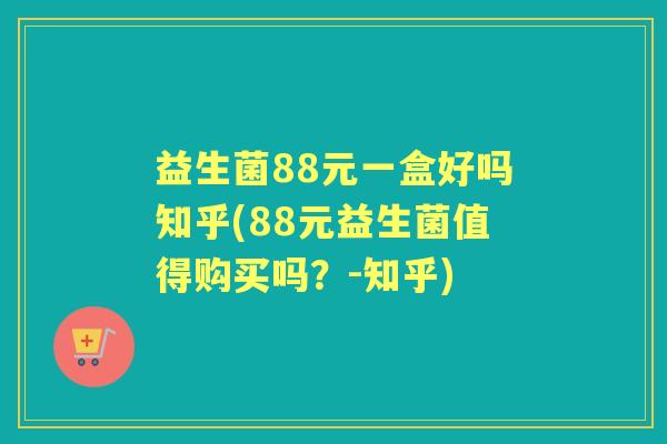 益生菌88元一盒好吗知乎(88元益生菌值得购买吗?-知乎) 益生菌88元一盒好吗知乎(88元益生菌值得购买吗?-知乎)