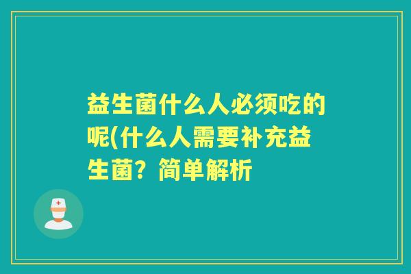 益生菌什么人必须吃的呢(什么人需要补充益生菌?简单解析 益生菌什么人必须吃的呢(什么人需要补充益生菌?简单解析