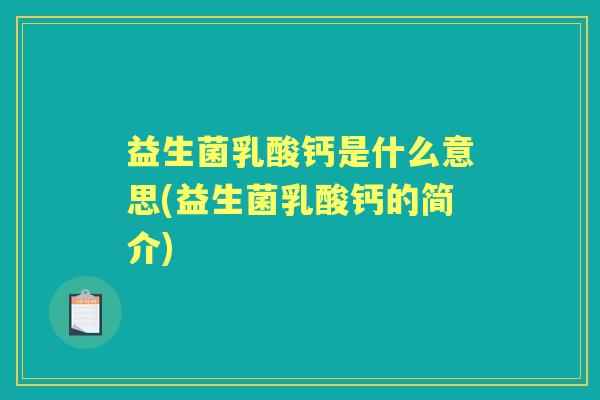 益生菌乳酸钙是什么意思(益生菌乳酸钙的简介) 益生菌乳酸钙是什么意思(益生菌乳酸钙的简介)
