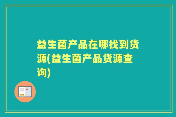 益生菌产品在哪找到货源(益生菌产品货源查询) 益生菌产品在哪找到货源(益生菌产品货源查询)