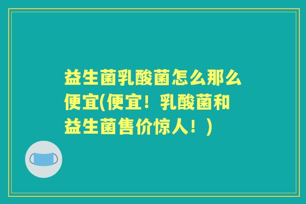 益生菌乳酸菌怎么那么便宜(便宜！乳酸菌和益生菌售价惊人！)