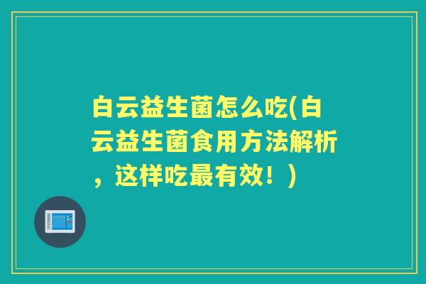 白云益生菌怎么吃(白云益生菌食用方法解析,这样吃有效!) 白云益生菌怎么吃(白云益生菌食用方法解析,这样吃有效!)