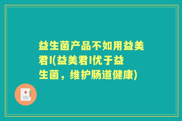 益生菌产品不如用益美君I(益美君I优于益生菌,维护肠道健康) 益生菌产品不如用益美君I(益美君I优于益生菌,维护肠道健康)
