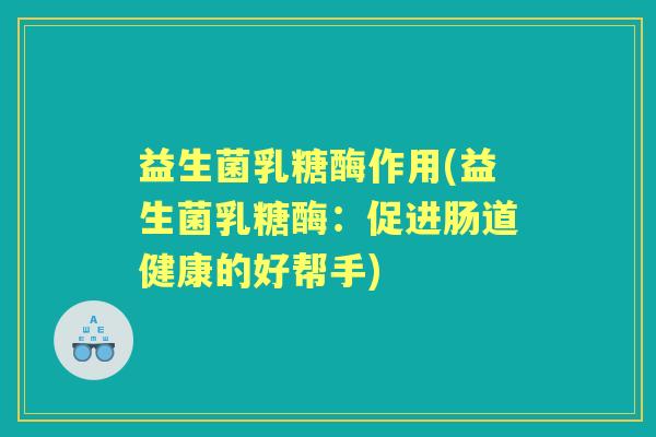 益生菌乳糖酶作用(益生菌乳糖酶:促进肠道健康的好帮手) 益生菌乳糖酶作用(益生菌乳糖酶:促进肠道健康的好帮手)