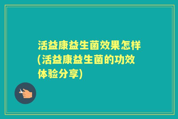 活益康益生菌效果怎样(活益康益生菌的功效体验分享)
