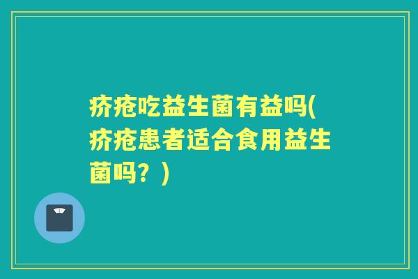 疥疮吃益生菌有益吗(疥疮患者适合食用益生菌吗?) 疥疮吃益生菌有益吗(疥疮患者适合食用益生菌吗?)