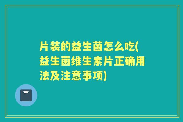 片装的益生菌怎么吃(益生菌维生素片正确用法及注意事项) 片装的益生菌怎么吃(益生菌维生素片正确用法及注意事项)