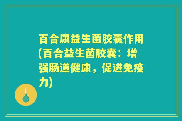 百合康益生菌胶囊作用(百合益生菌胶囊:增强肠道健康,促进力) 百合康益生菌胶囊作用(百合益生菌胶囊:增强肠道健康,促进力)