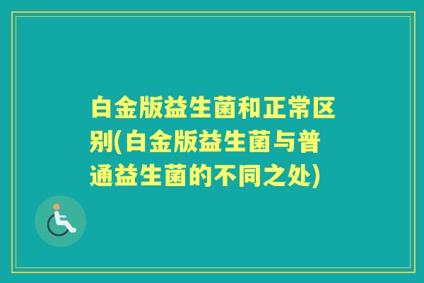 白金版益生菌和正常区别(白金版益生菌与普通益生菌的不同之处)