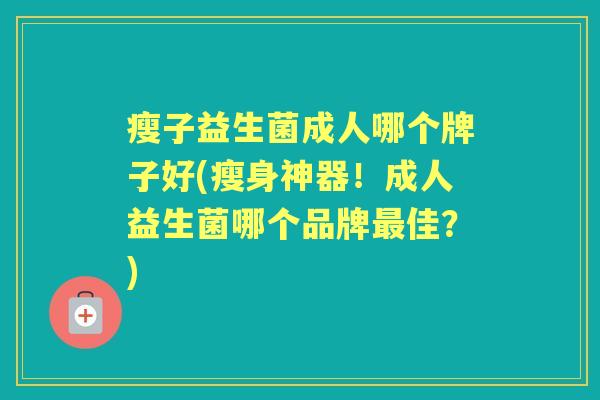 瘦子益生菌成人哪个牌子好(瘦身神器!成人益生菌哪个品牌佳?) 瘦子益生菌成人哪个牌子好(瘦身神器!成人益生菌哪个品牌佳?)