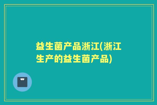 益生菌产品浙江(浙江生产的益生菌产品)