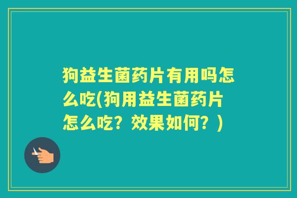 狗益生菌药片有用吗怎么吃(狗用益生菌药片怎么吃？效果如何？)