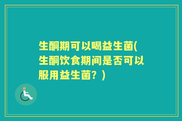 生酮期可以喝益生菌(生酮饮食期间是否可以服用益生菌？)