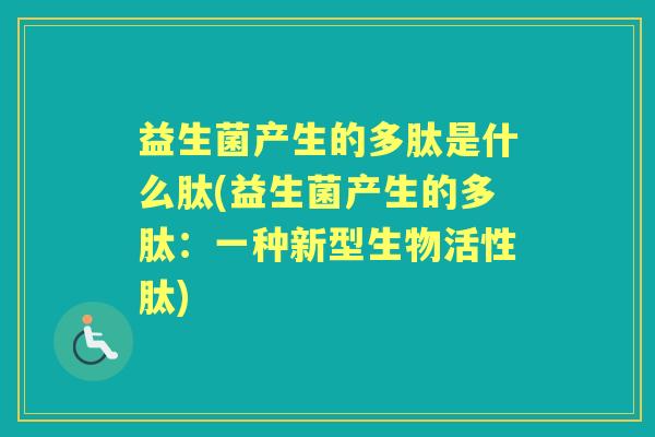 益生菌产生的多肽是什么肽(益生菌产生的多肽：一种新型生物活性肽)