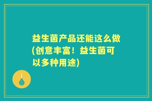 益生菌产品还能这么做(创意丰富!益生菌可以多种用途) 益生菌产品还能这么做(创意丰富!益生菌可以多种用途)