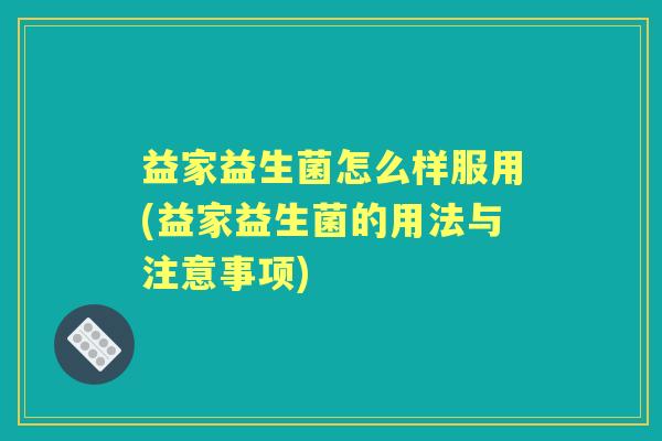 益家益生菌怎么样服用(益家益生菌的用法与注意事项) 益家益生菌怎么样服用(益家益生菌的用法与注意事项)