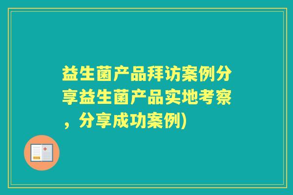益生菌产品拜访案例分享益生菌产品实地考察,分享成功案例) 益生菌产品拜访案例分享益生菌产品实地考察,分享成功案例)