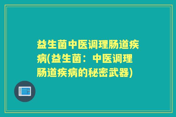益生菌中医调理肠道(益生菌：中医调理肠道的秘密武器)