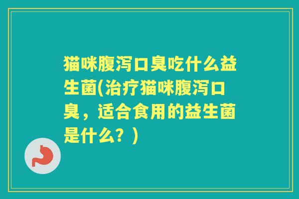 猫咪吃什么益生菌(猫咪,适合食用的益生菌是什么?) 猫咪吃什么益生菌(猫咪,适合食用的益生菌是什么?)