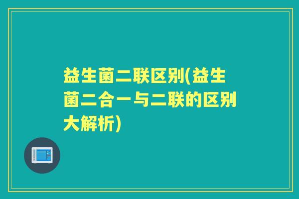 益生菌二联区别(益生菌二合一与二联的区别大解析)