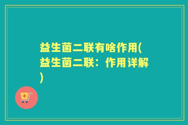 益生菌二联有啥作用(益生菌二联:作用详解) 益生菌二联有啥作用(益生菌二联:作用详解)
