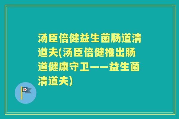 汤臣倍健益生菌肠道清道夫(汤臣倍健推出肠道健康守卫——益生菌清道夫) 汤臣倍健益生菌肠道清道夫(汤臣倍健推出肠道健康守卫——益生菌清道夫)
