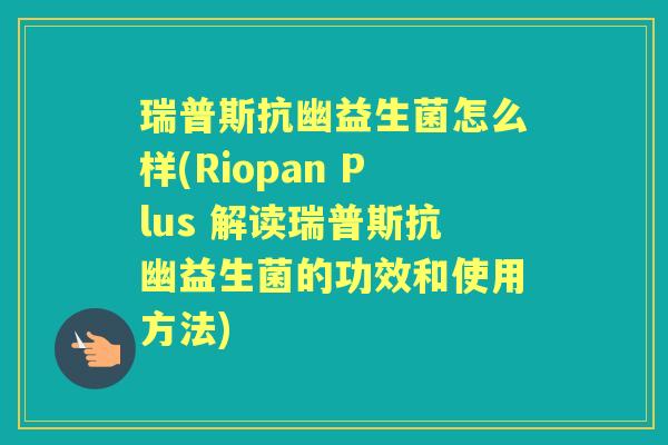 瑞普斯抗幽益生菌怎么样(Riopan Plus 解读瑞普斯抗幽益生菌的功效和使用方法)