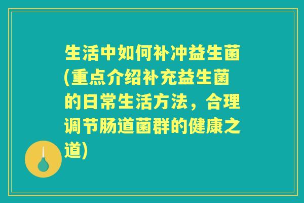 生活中如何补冲益生菌(重点介绍补充益生菌的日常生活方法,合理调节肠道菌群的健康之道) 生活中如何补冲益生菌(重点介绍补充益生菌的日常生活方法,合理调节肠道菌群的健康之道)
