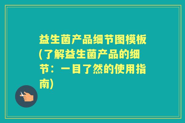 益生菌产品细节图模板(了解益生菌产品的细节:一目了然的使用指南) 益生菌产品细节图模板(了解益生菌产品的细节:一目了然的使用指南)