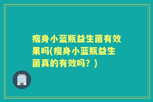 瘦身小蓝瓶益生菌有效果吗(瘦身小蓝瓶益生菌真的有效吗?) 瘦身小蓝瓶益生菌有效果吗(瘦身小蓝瓶益生菌真的有效吗?)