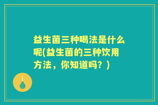 益生菌三种喝法是什么呢(益生菌的三种饮用方法,你知道吗?) 益生菌三种喝法是什么呢(益生菌的三种饮用方法,你知道吗?)